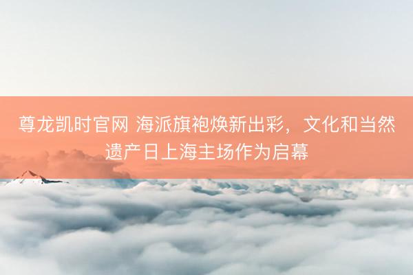 尊龙凯时官网 海派旗袍焕新出彩，文化和当然遗产日上海主场作为启幕