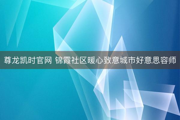 尊龙凯时官网 锦霞社区暖心致意城市好意思容师