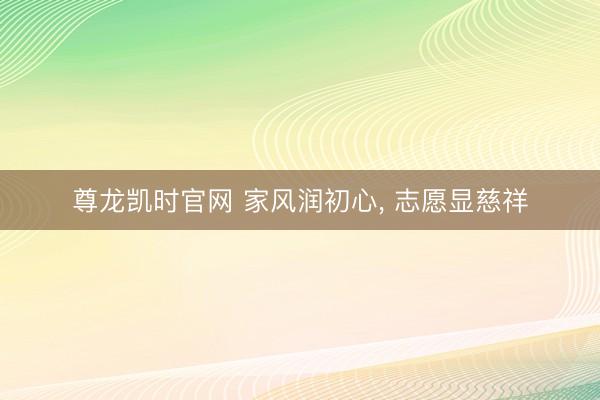 尊龙凯时官网 家风润初心， 志愿显慈祥