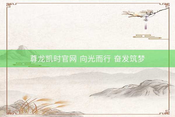 尊龙凯时官网 向光而行 奋发筑梦