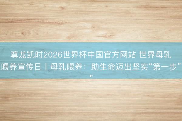 尊龙凯时2026世界杯中国官方网站 世界母乳喂养宣传日丨母乳喂养：助生命迈出坚实“第一步”