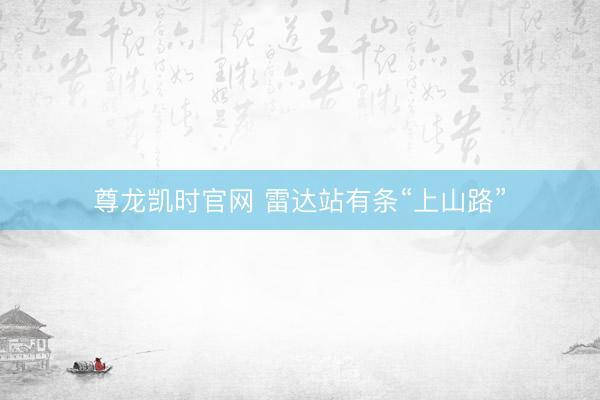 尊龙凯时官网 雷达站有条“上山路”