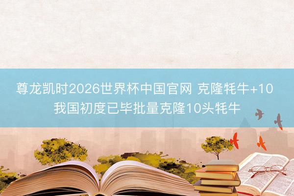 尊龙凯时2026世界杯中国官网 克隆牦牛+10 我国初度已毕批量克隆10头牦牛