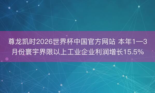 尊龙凯时2026世界杯中国官方网站 本年1—3月份寰宇界限以上工业企业利润增长15.5%