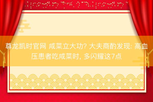 尊龙凯时官网 咸菜立大功? 大夫商酌发现: 高血压患者吃咸菜时， 多闪耀这7点