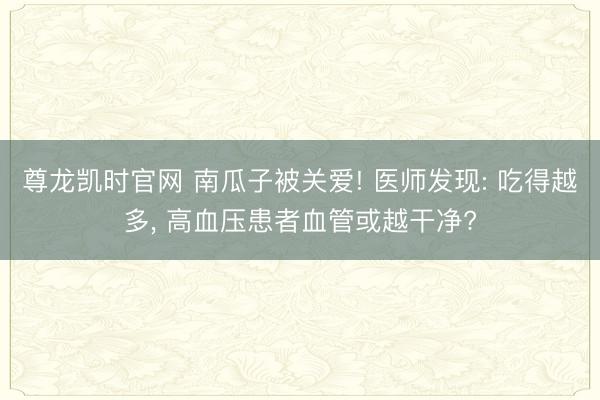 尊龙凯时官网 南瓜子被关爱! 医师发现: 吃得越多， 高血压患者血管或越干净?