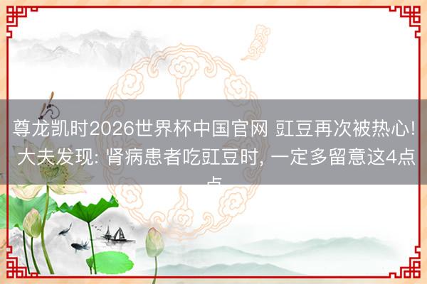 尊龙凯时2026世界杯中国官网 豇豆再次被热心! 大夫发现: 肾病患者吃豇豆时， 一定多留意这4点