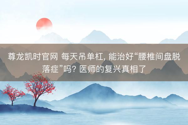 尊龙凯时官网 每天吊单杠， 能治好“腰椎间盘脱落症”吗? 医师的复兴真相了