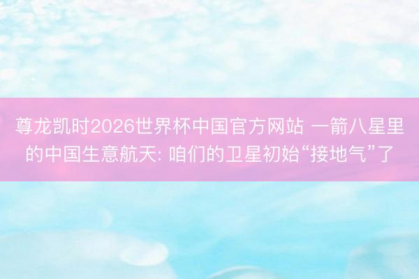 尊龙凯时2026世界杯中国官方网站 一箭八星里的中国生意航天: 咱们的卫星初始“接地气”了
