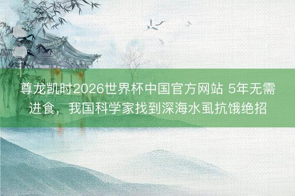 尊龙凯时2026世界杯中国官方网站 5年无需进食，我国科学家找到深海水虱抗饿绝招