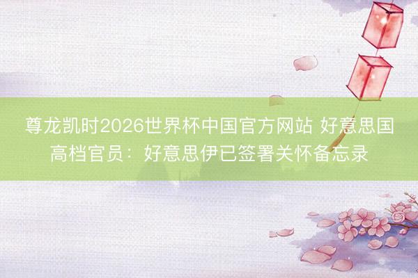 尊龙凯时2026世界杯中国官方网站 好意思国高档官员：好意思伊已签署关怀备忘录