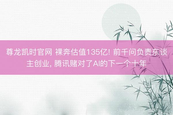 尊龙凯时官网 裸奔估值135亿! 前千问负责东谈主创业， 腾讯赌对了AI的下一个十年