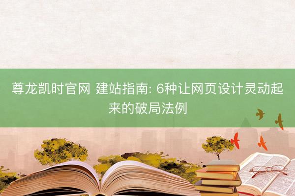 尊龙凯时官网 建站指南: 6种让网页设计灵动起来的破局法例