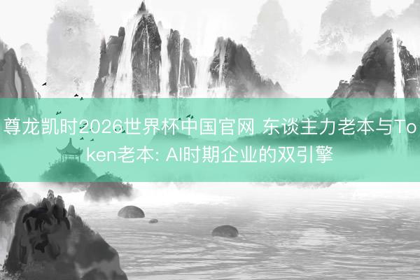 尊龙凯时2026世界杯中国官网 东谈主力老本与Token老本: AI时期企业的双引擎