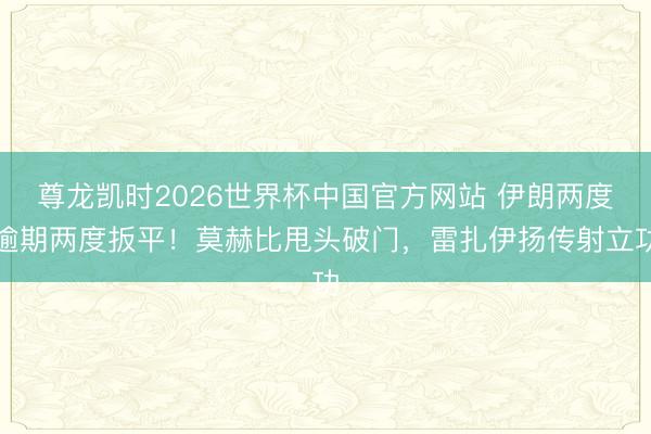 尊龙凯时2026世界杯中国官方网站 伊朗两度逾期两度扳平！莫赫比甩头破门，雷扎伊扬传射立功