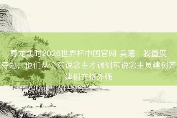 尊龙凯时2026世界杯中国官网 吴曦：我量度法国队夺冠，他们从个东说念主才调到东说念主员建树齐格外强