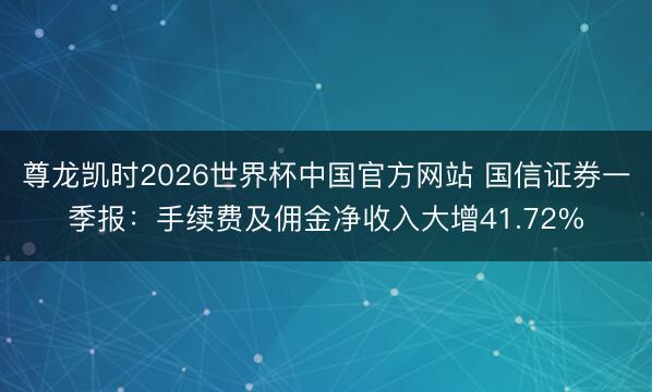 尊龙凯时2026世界杯中国官方网站 国信证券一季报:手续费及佣金净收入大增41.72%