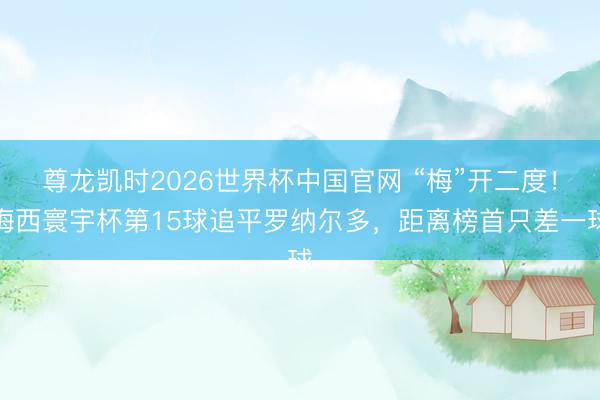 尊龙凯时2026世界杯中国官网 “梅”开二度！梅西寰宇杯第15球追平罗纳尔多，距离榜首只差一球