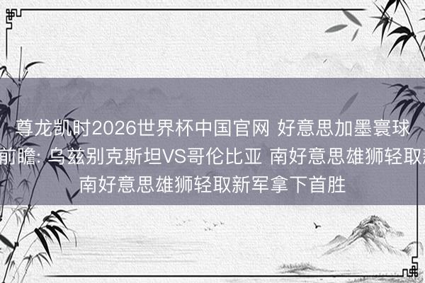 尊龙凯时2026世界杯中国官网 好意思加墨寰球杯K组小组赛前瞻: 乌兹别克斯坦VS哥伦比亚 南好意思雄狮轻取新军拿下首胜