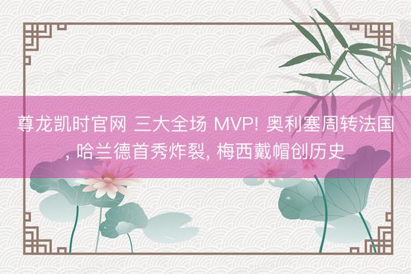 尊龙凯时官网 三大全场 MVP! 奥利塞周转法国， 哈兰德首秀炸裂， 梅西戴帽创历史