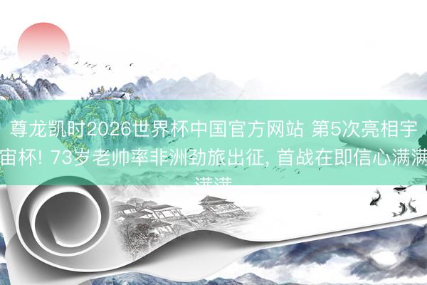尊龙凯时2026世界杯中国官方网站 第5次亮相宇宙杯! 73岁老帅率非洲劲旅出征， 首战在即信心满满