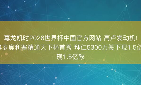 尊龙凯时2026世界杯中国官方网站 高卢发动机! 24岁奥利塞精通天下杯首秀 拜仁5300万签下现1.5亿欧