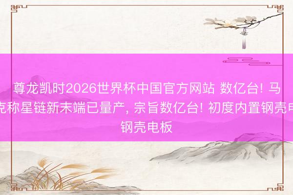 尊龙凯时2026世界杯中国官方网站 数亿台! 马斯克称星链新末端已量产， 宗旨数亿台! 初度内置钢壳电板