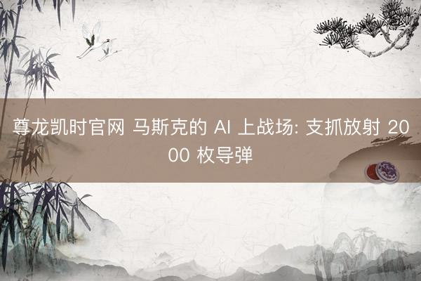尊龙凯时官网 马斯克的 AI 上战场: 支抓放射 2000 枚导弹