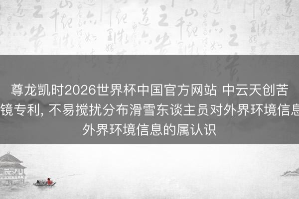 尊龙凯时2026世界杯中国官方网站 中云天创苦求AR滑雪镜专利, 不易搅扰分布滑雪东谈主员对外界环境信息的属认识
